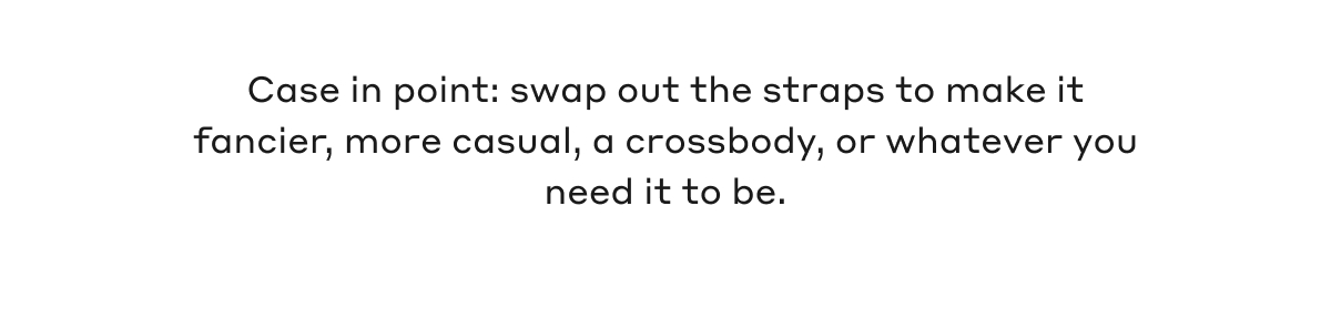 Case in point: swap out the straps to make it fancier, more casual, a crossbody, or whatever you need it to be.