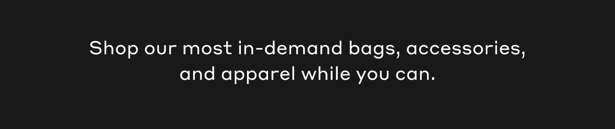 Shop our most in-demand bags, accessories, and apparel while you can.