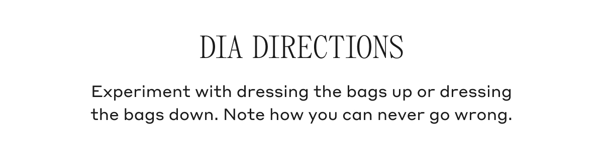DIA DIRECTIONS Experiment with dressing the bags up or dressing the bags down. Note how you can never go wrong.