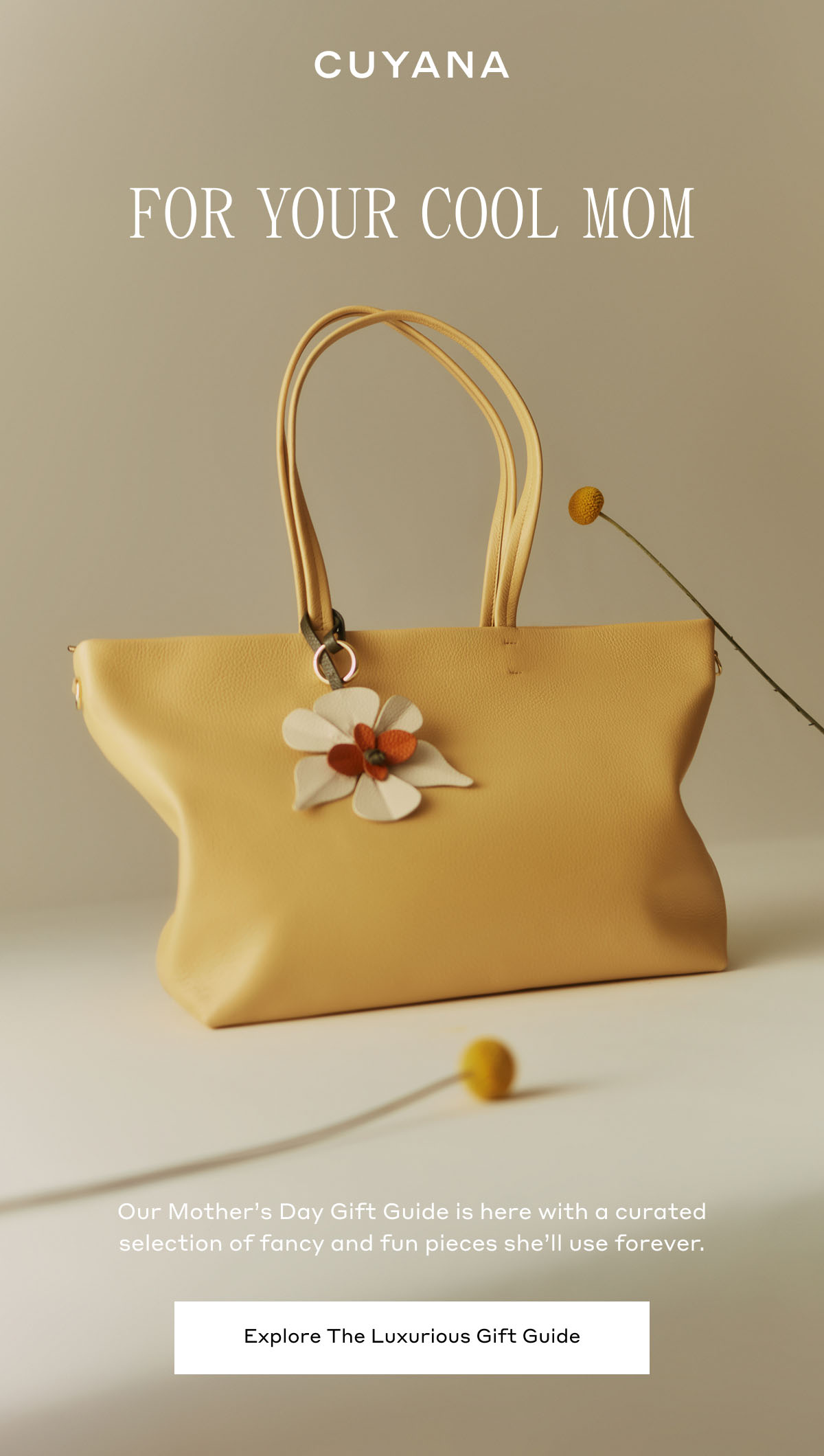 CUYANA FOR YOUR COOL MOM Our Mother's Day Gift Guide is here with a curated selection of fancy and fun pieces she'll use forever. Explore The Luxurious Gift Guide