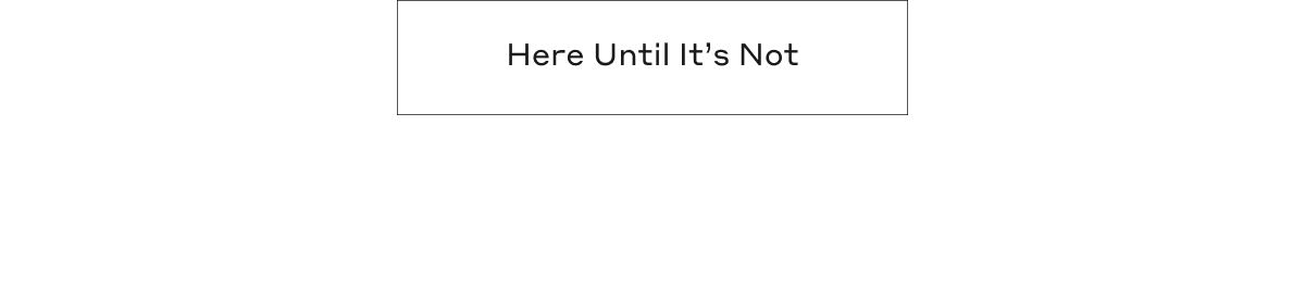 Here Until It's Not