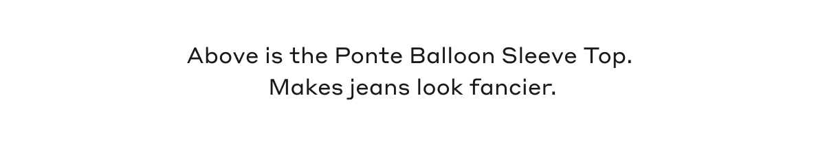 Above is the Ponte Balloon Sleeve Top. Makes jeans look fancier.