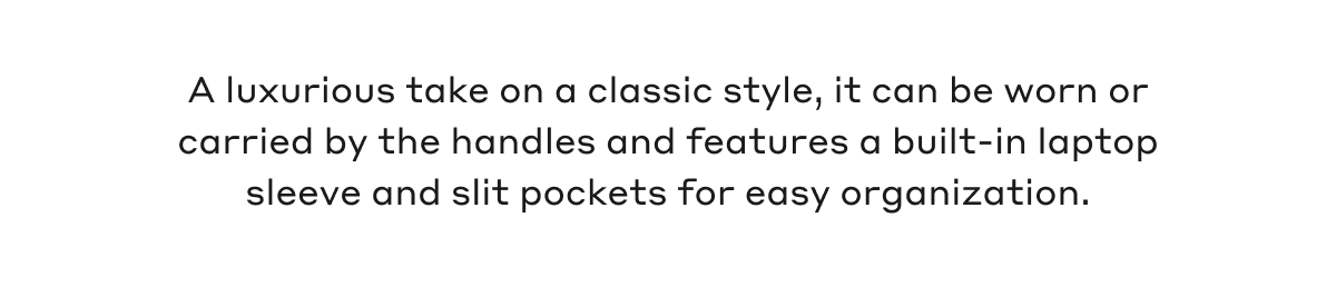A luxurious take on a classic style, it can be worn or carried by the handles and features a built-in laptop sleeve and slit pockets for easy organization.