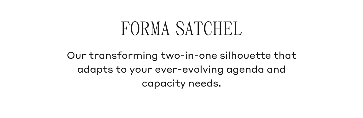 FORMA SATCHEL Our transforming two-in-one silhouette that adapts to your ever-evolving agenda and capacity needs.