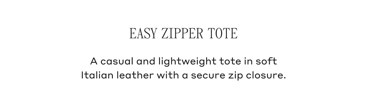 Easy Zipper Tote A casual and lightweight tote in soft Italian leather with a secure zip closure.