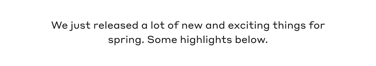 We just released a lot of new and exciting things for spring. Some highlights below.