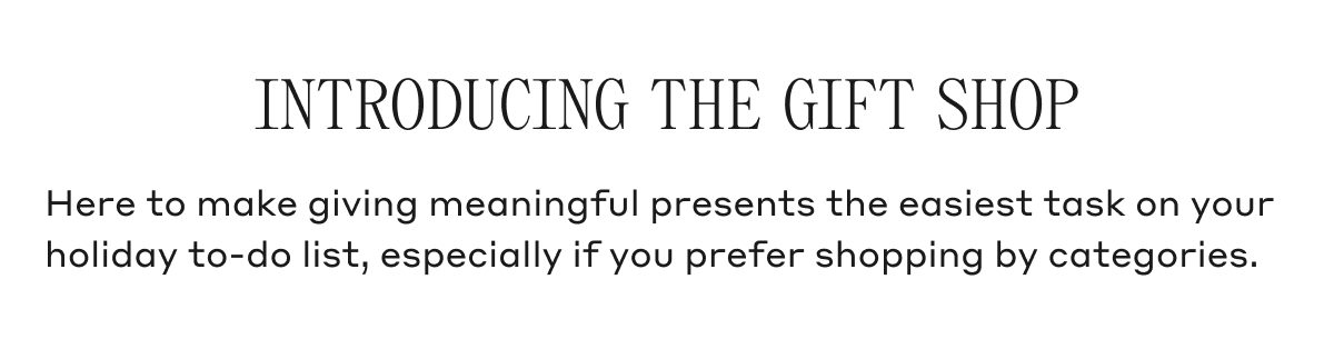 INTRODUCING THE GIFT SHOP Here to make giving meaningful presents the easiest task on your holiday to-do list, especially if you prefer shopping by categories.