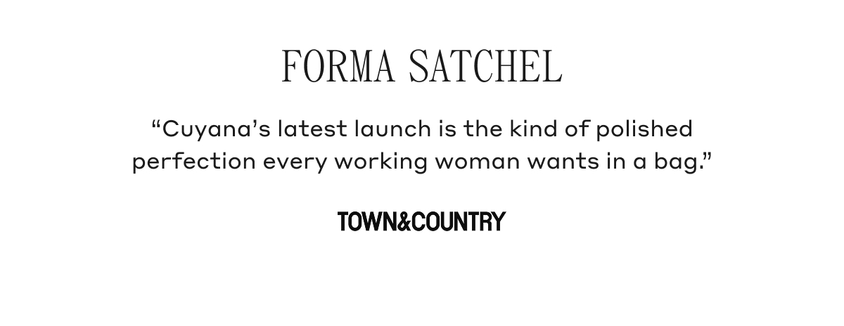 FORMA SATCHEL "Cuyana latest launch is the kind of polished perfection every working woman wants in a bag." TOWN & COUNTRY