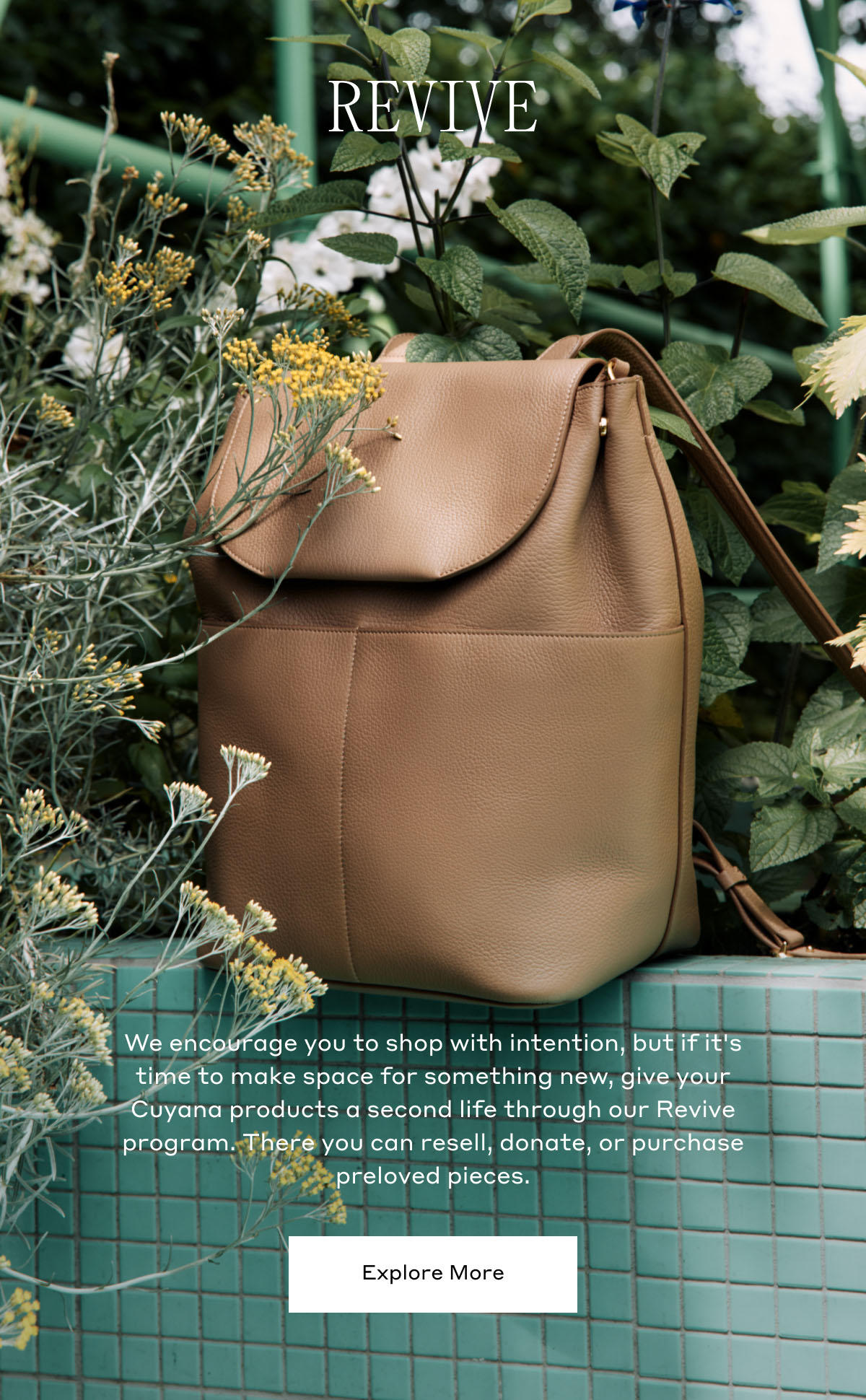 REVIVE We encourage you to shop with intention, but it it's time to make space for something new, give your Cuyana product a second life through our Revive program. There you can resell, donate, or purchase preloved pieces. Explore More.