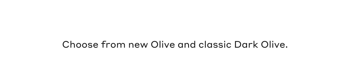 Choose from new Olive and classic Dark Olive.