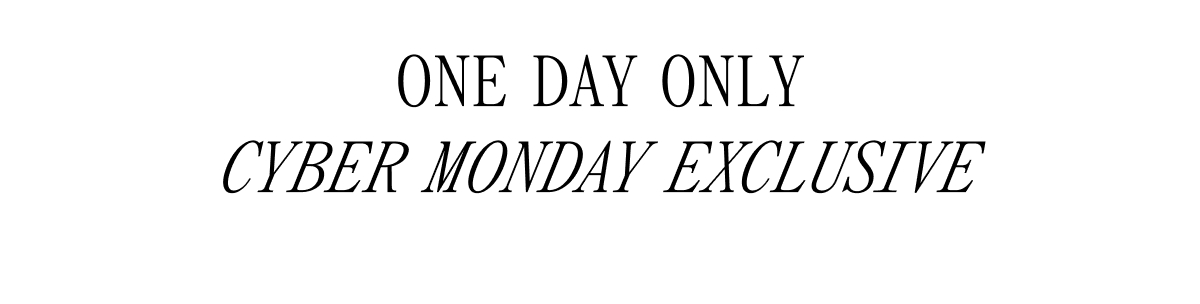 ONE DAY ONLY CYBER MONDAY EXCLUSIVE
