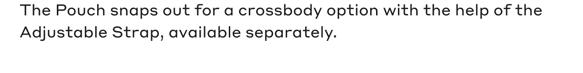 The Pouch snaps out for a crossbody option with the help of the Adjustable Strap, available separately.