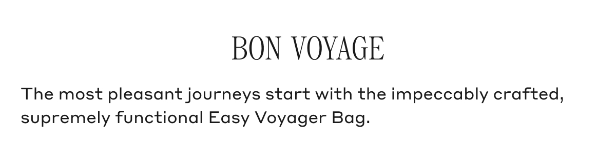 BON VOYAGE The most pleasant journeys start with the impeccably crafted, supremely functional Easy Voyager Bag.