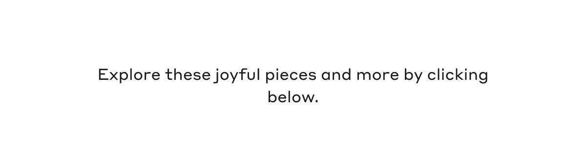Explore these joyful pieces and more by clicking below.