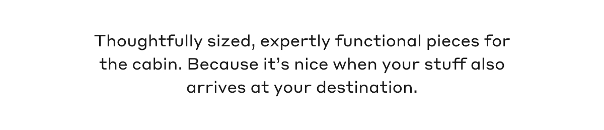 Thoughtfully sized, expertly functional pieces for the cabin. Because it's nice when your stuff also arrives at your destination.