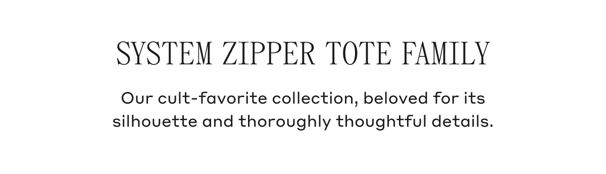 System Zipper Tote Family Our cult-favorite collection, beloved for its silhouette and thoroughly thoughtful details.