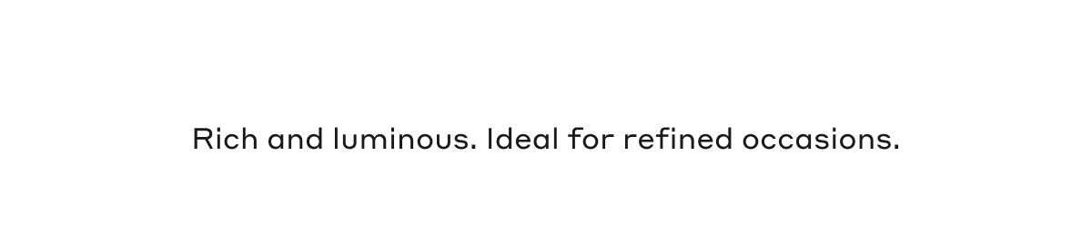 Rich and luminous. Ideal for refined occasions.