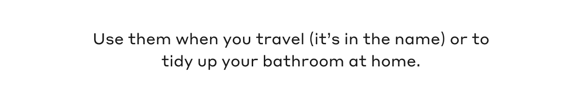 Use them when you travel (it's in the name) or to tidy up your bathroom at home.