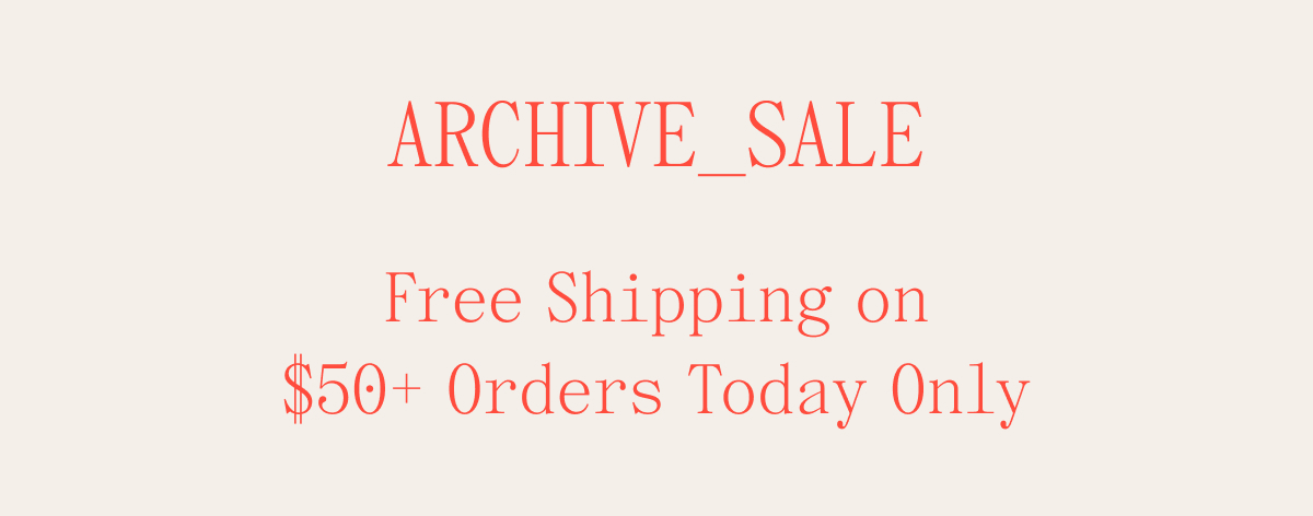 ARCHIVE_SALE FREE SHIPPING ON $50+ ORDERS TODAY ONLY
