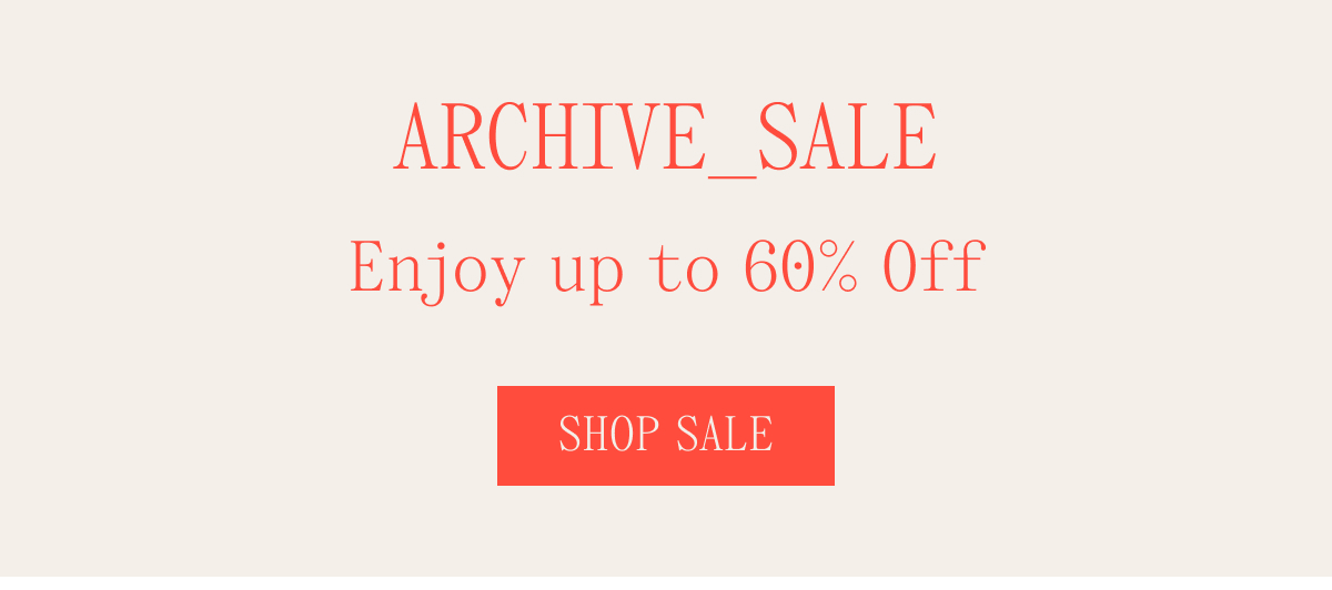 ARCHIVE_SALE Enjoy up to 60% Off SHOP SALE