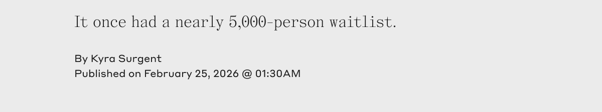 It once had a nearly 5,000-person waitlist. By Kyra Surgent Published on February 25, 2026 @ 01:30AM