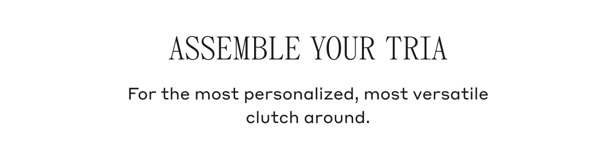 ASSEMBLE YOUR TRIA For the most personalized, most versatile clutch around.