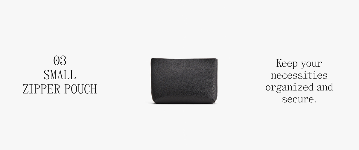 03 SMALL ZIPPER POUCH Keep your necessities organized and secure.