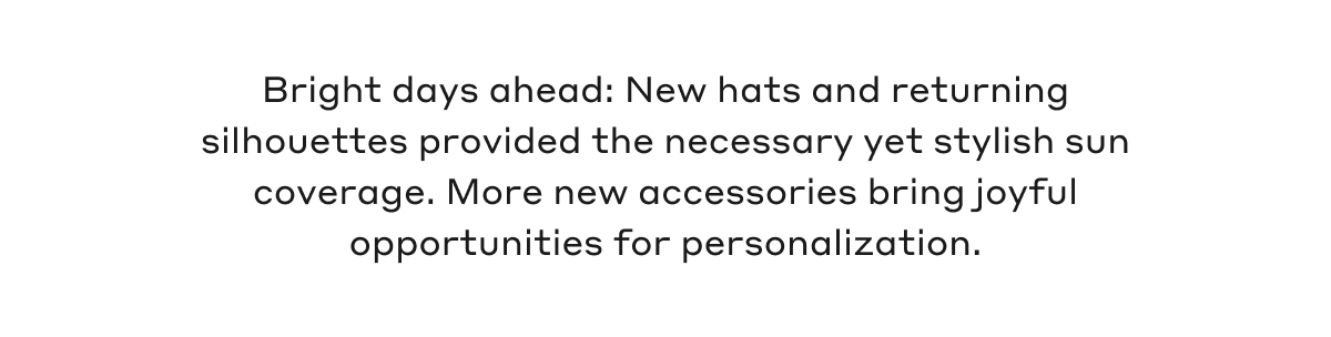 Bright days ahead: New hats and returning silhouettes provided the necessary yet stylish sun coverage. More new accessories bring joyful opportunities for personalization.