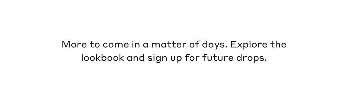 More to come in a matter of days. Explore the lookbook and sign up for future drops.