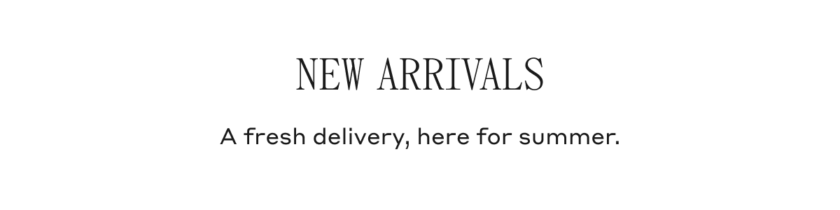 New Arrivals A fresh delivery, here for summer.