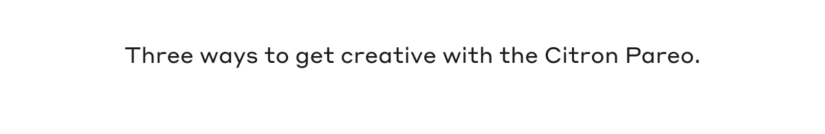 Three ways to get creative with the Citron Pareo.