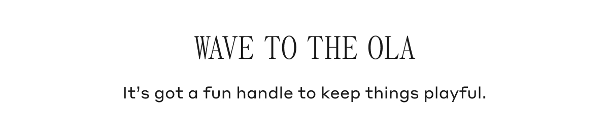 WAVE TO THE OLA It's got a fun handle to keep things playful.