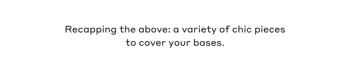 Recapping the above: a variety of chic pieces to cover your bases.