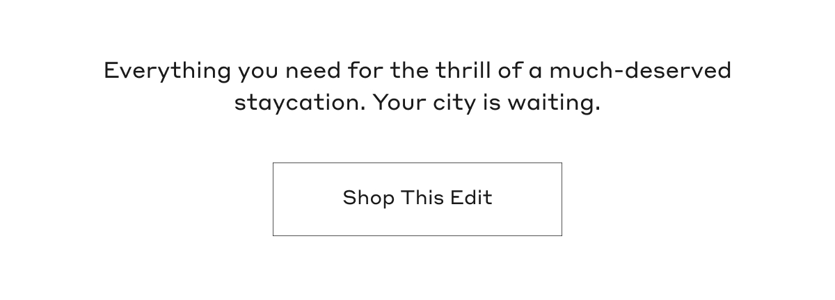Everything you need for the thrill of a much-deserved staycation. Your city is waiting. Shop This Edit