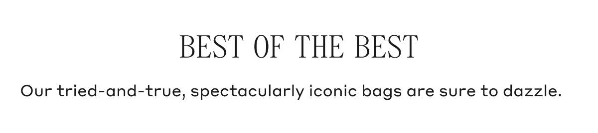 BEST OF THE BEST Our tried-and-true, spectacularly iconic bags are sure to dazzle.