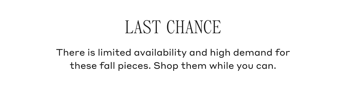 LAST CHANCE There is limited availability and high demand for these fall pieces. Shop them while you can.