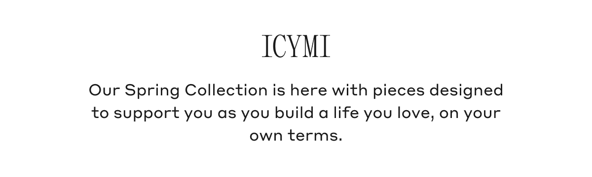 ICYMI Our Spring Collection is here with pieces designed to support you as you build a life you love, on your own terms.