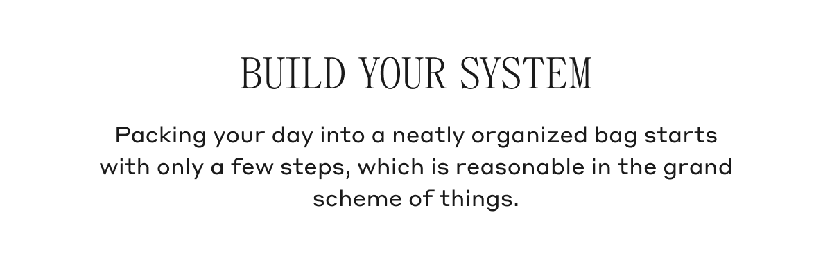 Build Your System Packing your day into a neatly organized bag starts with only a few steps, which is reasonable in the grand scheme of things.