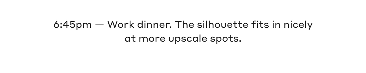 6:45pm - Work dinner. The silhouette fits in nicely at more upscale spots.