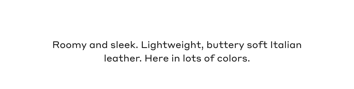 Roomy and sleek. Lightweight, buttery soft Italian leather. Here in lots of colors.