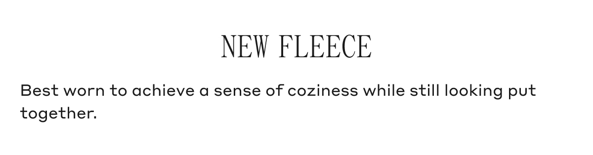 NEW FLEECE Best worn to achieve a sense of coziness while still looking put together.