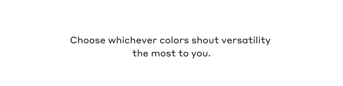 Choose whichever colors shout versatility the most to you.