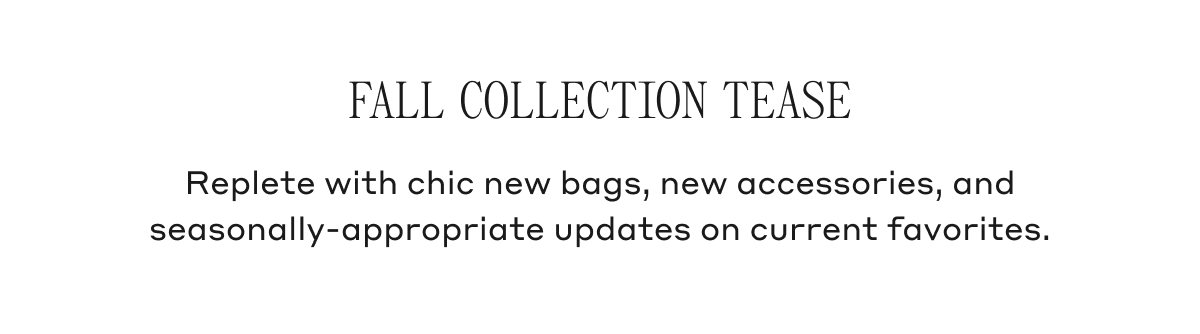 Fall Collection Tease Replete with chic new bags, new accessories, and seasonally-appropriate updates on current favorites.