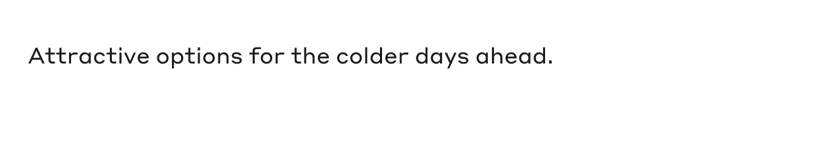 Attractive options for the colder days ahead.