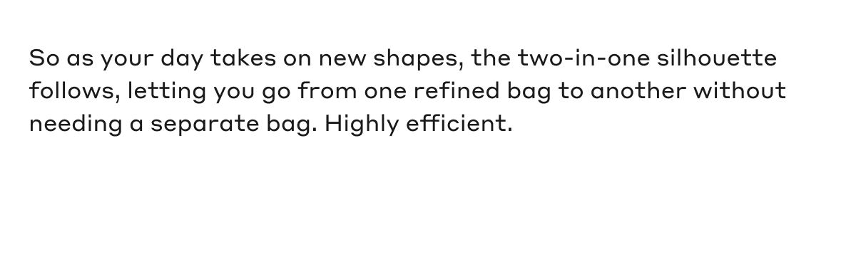 So as your day takes on new shapes, the two-in-one silhouette follows, letting you go from one refined bag to another without needing a separate bag. Highly efficient.