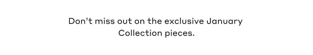 Don't miss out on the exclusive January Collection pieces.