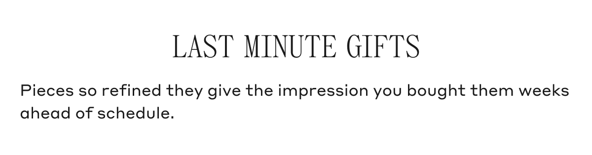 LAST MINUTE GIFTS Pieces so refined they give the impression you bought them weeks ahead of schedule.