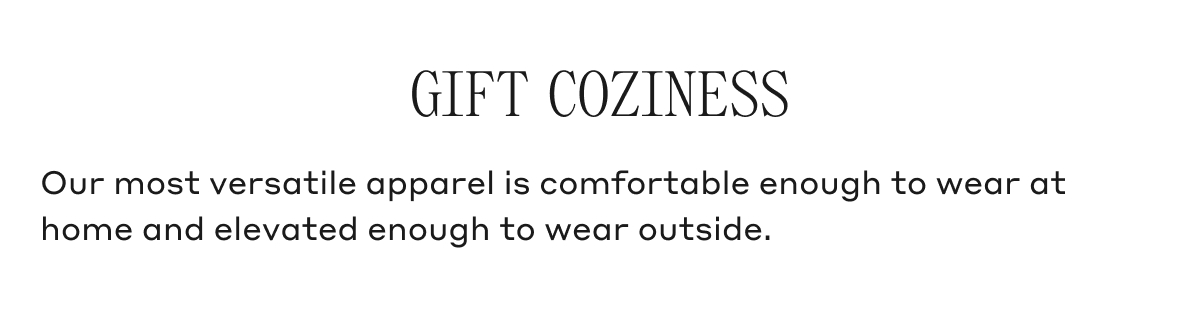 GIFT COZINESS Our most versatile apparel is comfortable enough to wear at home and elevated enough to wear outside.