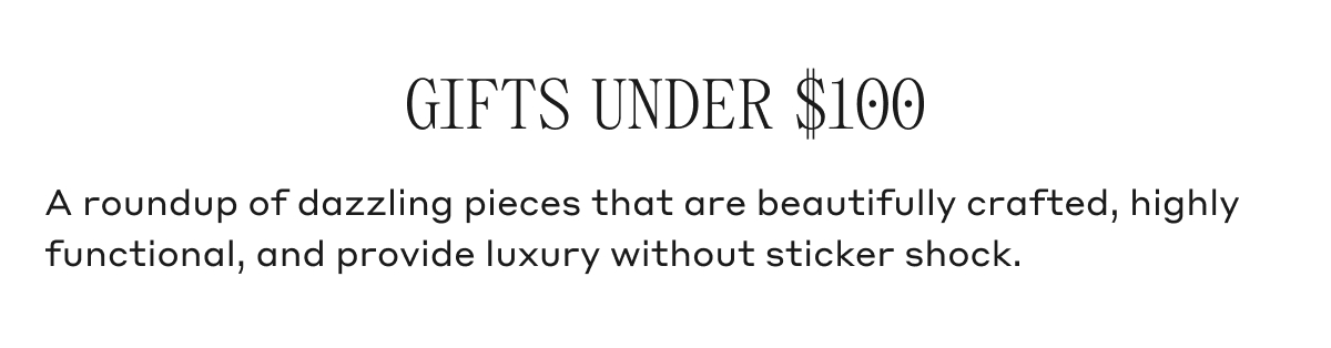 GIFTS UNDER $100 A roundup of dazzling pieces that are beautifully crafted, highly functional, and provide luxury without sticker shock.