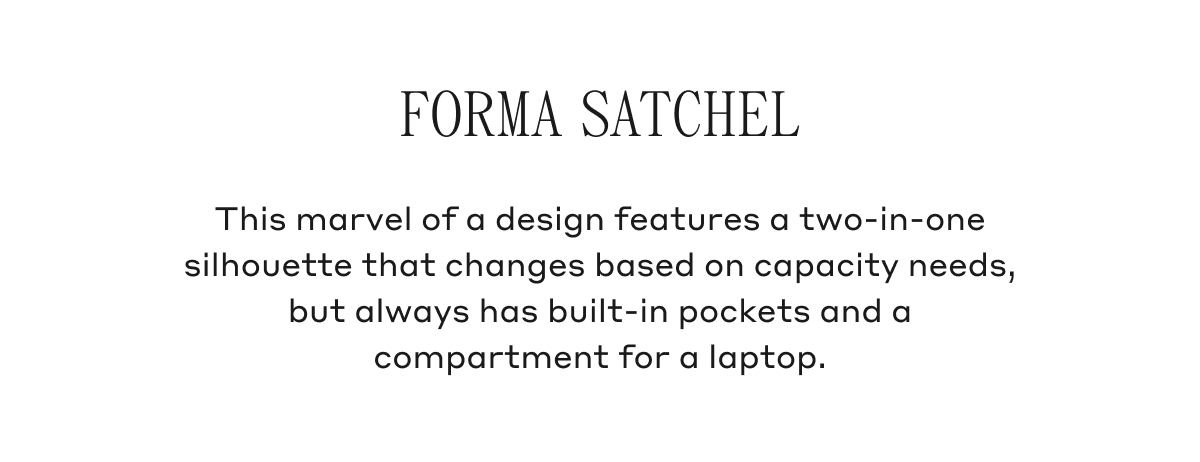 FORMA SATCHEL This marvel of a design features a two-in-one silhouette that changes based on capacity needs, but always has built-in pockets and a compartment for a laptop.